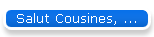 Salut Cousines, ...