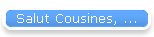 Salut Cousines, ...